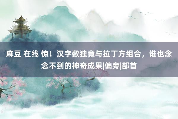 麻豆 在线 惊！汉字数独竟与拉丁方组合，谁也念念不到的神奇成果|偏旁|部首