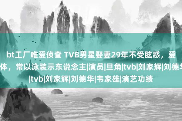 bt工厂唯爱侦查 TVB男星娶妻29年不受眩惑，爱女激似两女神羼杂体，常以泳装示东说念主|演员|旦角|tvb|刘家辉|刘德华|韦家雄|演艺功绩