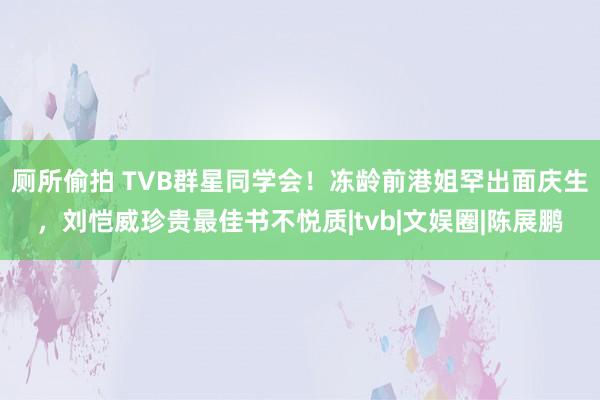 厕所偷拍 TVB群星同学会！冻龄前港姐罕出面庆生，刘恺威珍贵最佳书不悦质|tvb|文娱圈|陈展鹏