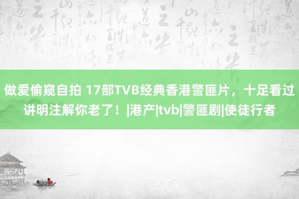 做爱偷窥自拍 17部TVB经典香港警匪片，十足看过讲明注解你老了！|港产|tvb|警匪剧|使徒行者