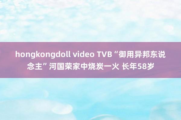 hongkongdoll video TVB“御用异邦东说念主”河国荣家中烧炭一火 长年58岁