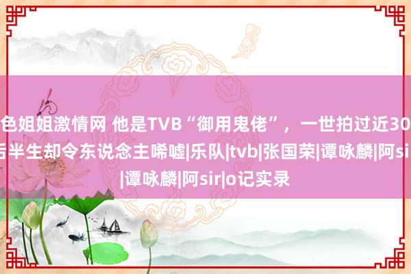 色姐姐激情网 他是TVB“御用鬼佬”，一世拍过近300部剧，后半生却令东说念主唏嘘|乐队|tvb|张国荣|谭咏麟|阿sir|o记实录