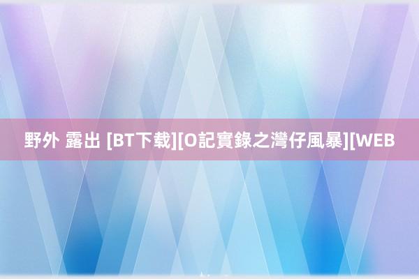 野外 露出 [BT下载][O記實錄之灣仔風暴][WEB