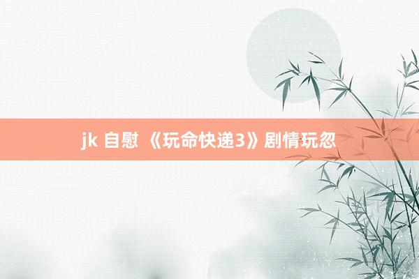 jk 自慰 《玩命快递3》剧情玩忽