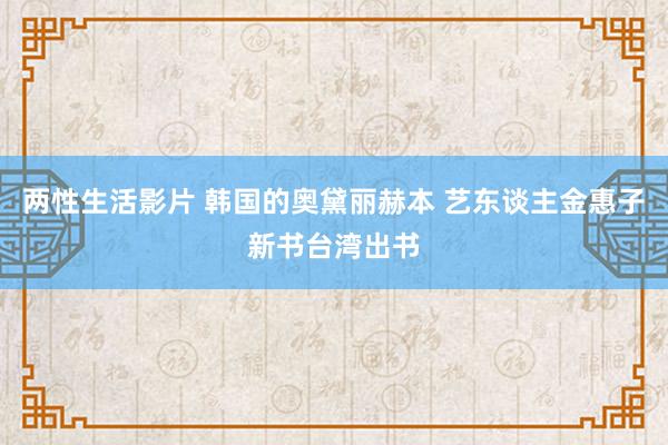 两性生活影片 韩国的奥黛丽赫本 艺东谈主金惠子新书台湾出书